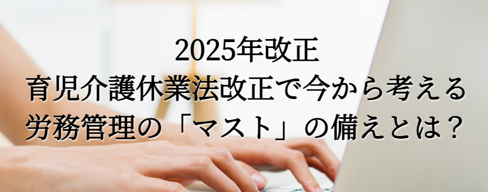 2025年改正　育児介護休業法改正で今から考える労務管理の「マスト」の備えとは？