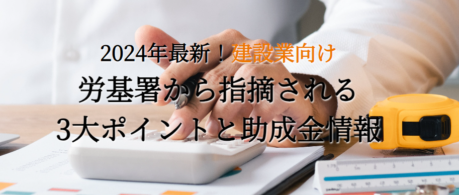 【2024年最新！建設業向け】労基署から指摘される3大ポイントと助成金情報